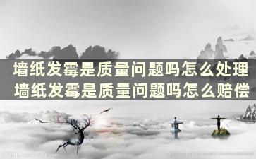 墙纸发霉是质量问题吗怎么处理 墙纸发霉是质量问题吗怎么赔偿